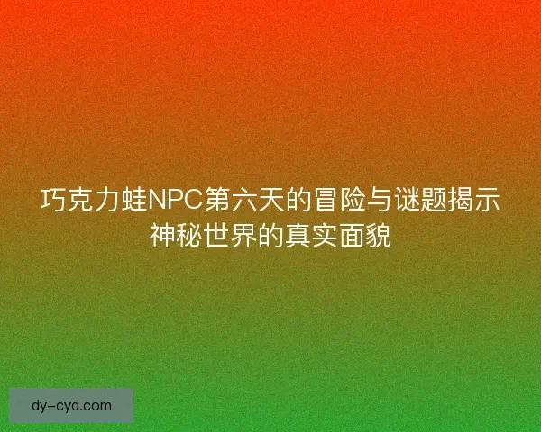 巧克力蛙NPC第六天的冒险与谜题揭示神秘世界的真实面貌