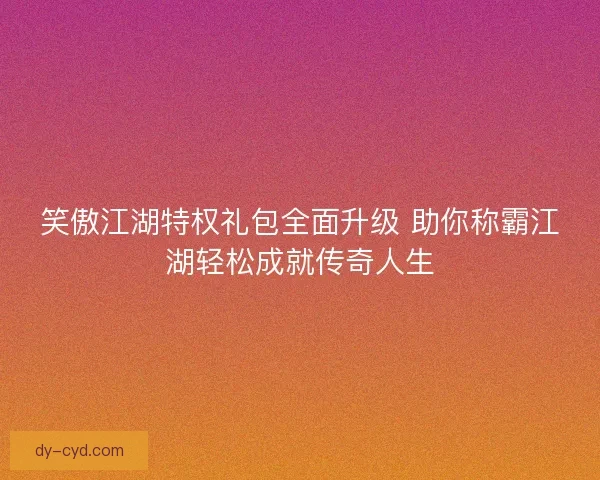 笑傲江湖特权礼包全面升级 助你称霸江湖轻松成就传奇人生