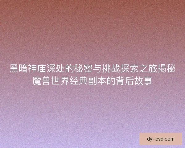 黑暗神庙深处的秘密与挑战探索之旅揭秘魔兽世界经典副本的背后故事