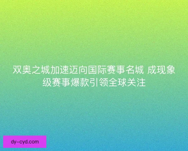 双奥之城加速迈向国际赛事名城 成现象级赛事爆款引领全球关注