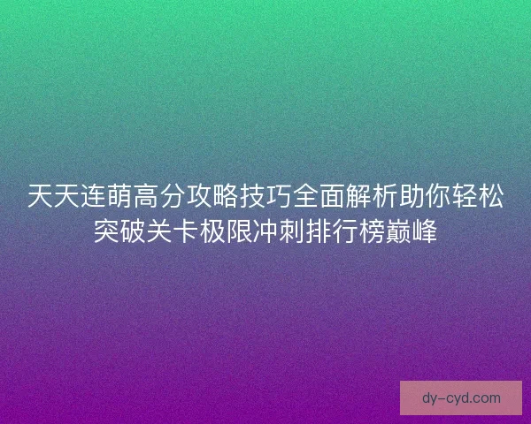 天天连萌高分攻略技巧全面解析助你轻松突破关卡极限冲刺排行榜巅峰