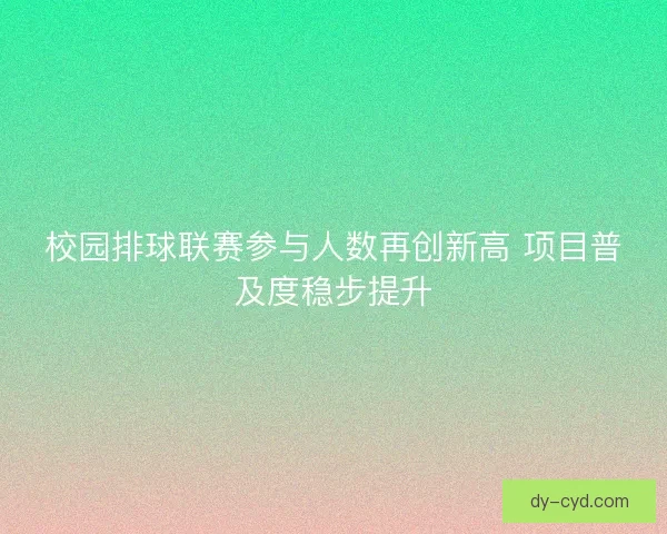 校园排球联赛参与人数再创新高 项目普及度稳步提升