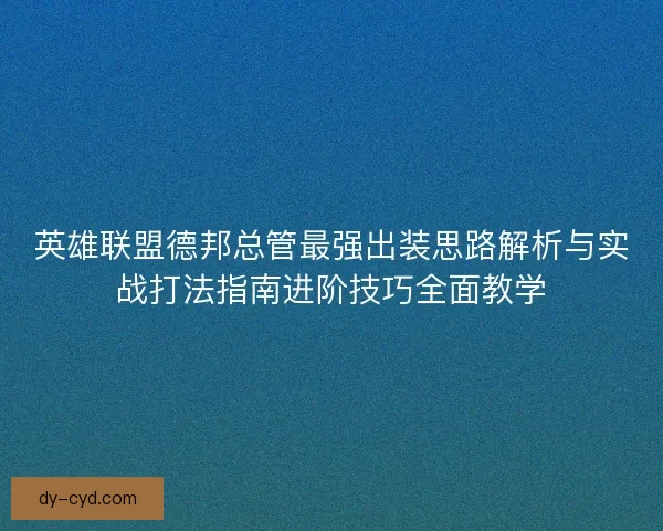 英雄联盟德邦总管最强出装思路解析与实战打法指南进阶技巧全面教学